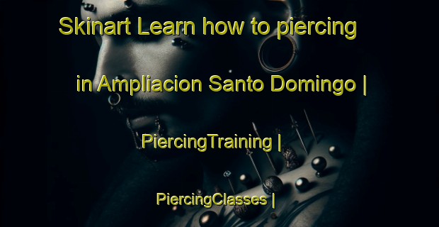 Skinart Learn how to piercing in Ampliacion Santo Domingo | PiercingTraining | PiercingClasses | SkinartTraining-Mexico